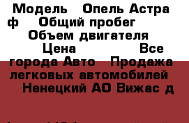  › Модель ­ Опель Астра ф  › Общий пробег ­ 347 000 › Объем двигателя ­ 1 400 › Цена ­ 130 000 - Все города Авто » Продажа легковых автомобилей   . Ненецкий АО,Вижас д.